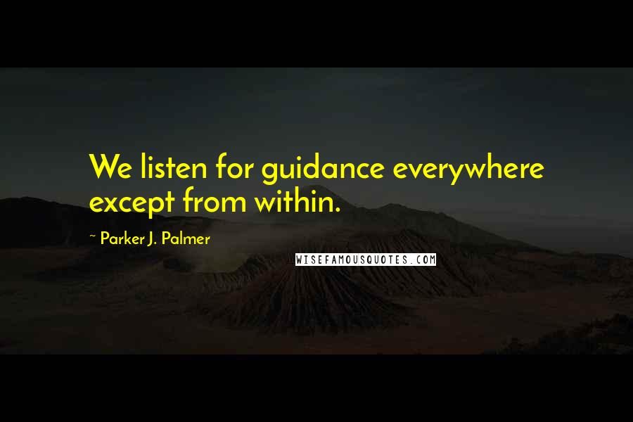 Parker J. Palmer Quotes: We listen for guidance everywhere except from within.