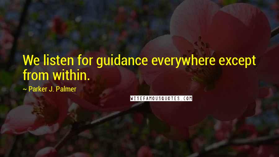 Parker J. Palmer Quotes: We listen for guidance everywhere except from within.