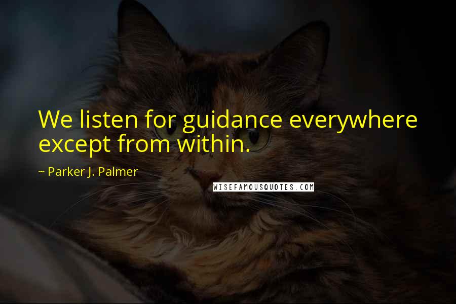 Parker J. Palmer Quotes: We listen for guidance everywhere except from within.