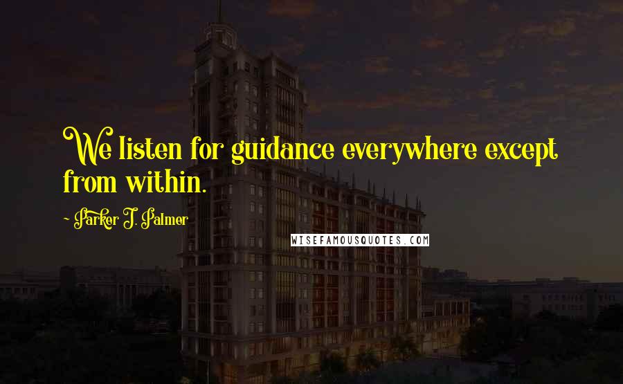 Parker J. Palmer Quotes: We listen for guidance everywhere except from within.