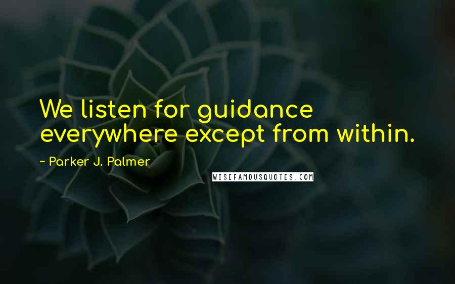 Parker J. Palmer Quotes: We listen for guidance everywhere except from within.