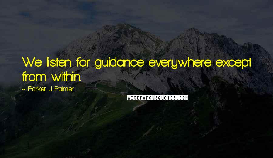 Parker J. Palmer Quotes: We listen for guidance everywhere except from within.