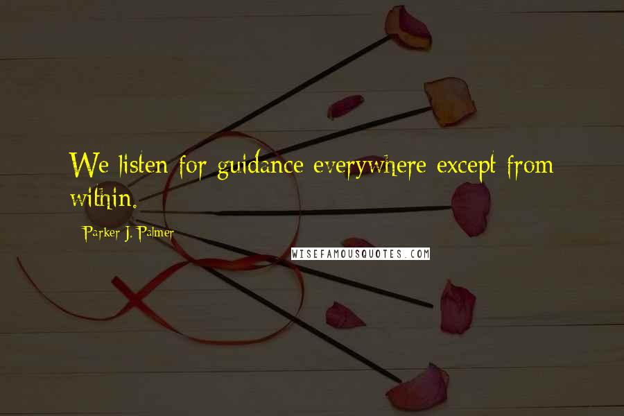 Parker J. Palmer Quotes: We listen for guidance everywhere except from within.