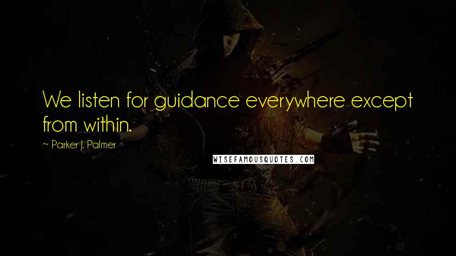 Parker J. Palmer Quotes: We listen for guidance everywhere except from within.