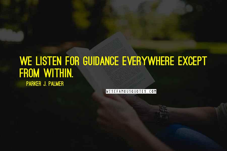 Parker J. Palmer Quotes: We listen for guidance everywhere except from within.