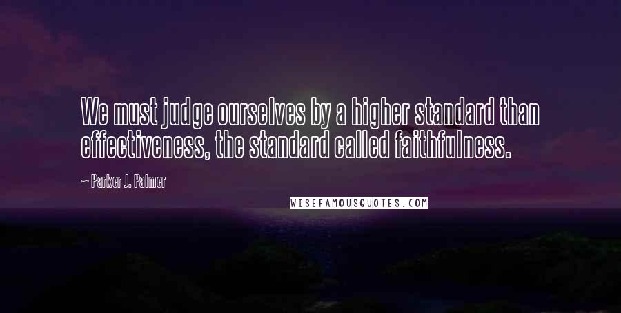 Parker J. Palmer Quotes: We must judge ourselves by a higher standard than effectiveness, the standard called faithfulness.