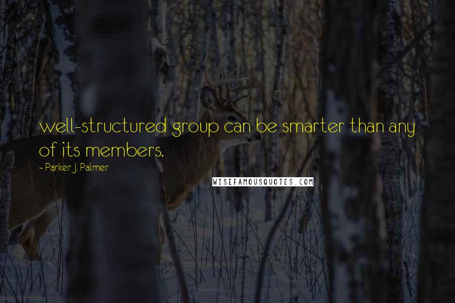 Parker J. Palmer Quotes: well-structured group can be smarter than any of its members.