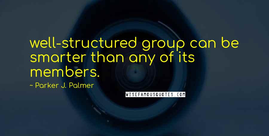 Parker J. Palmer Quotes: well-structured group can be smarter than any of its members.