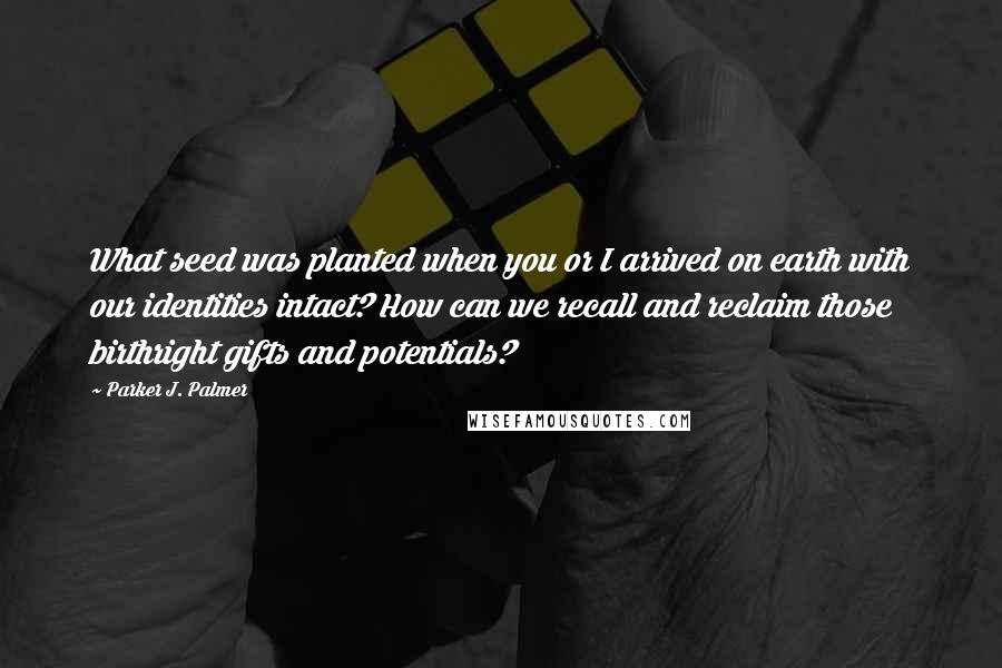 Parker J. Palmer Quotes: What seed was planted when you or I arrived on earth with our identities intact? How can we recall and reclaim those birthright gifts and potentials?