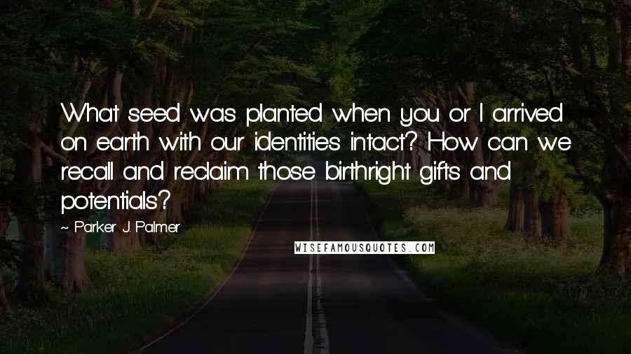 Parker J. Palmer Quotes: What seed was planted when you or I arrived on earth with our identities intact? How can we recall and reclaim those birthright gifts and potentials?