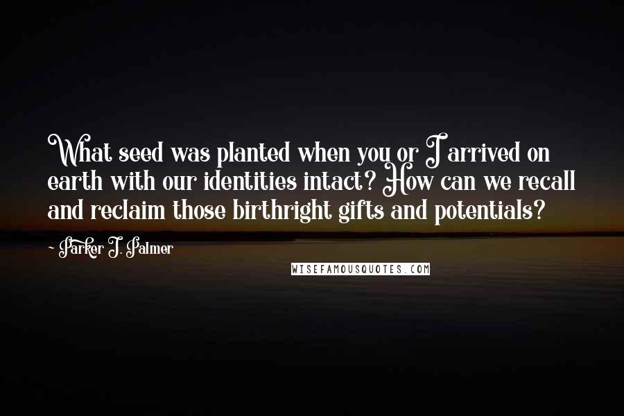 Parker J. Palmer Quotes: What seed was planted when you or I arrived on earth with our identities intact? How can we recall and reclaim those birthright gifts and potentials?