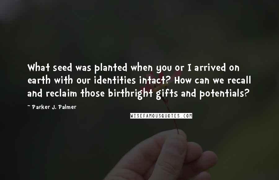 Parker J. Palmer Quotes: What seed was planted when you or I arrived on earth with our identities intact? How can we recall and reclaim those birthright gifts and potentials?