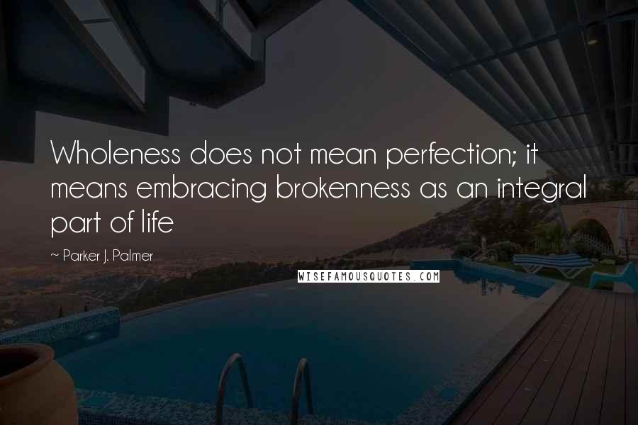 Parker J. Palmer Quotes: Wholeness does not mean perfection; it means embracing brokenness as an integral part of life