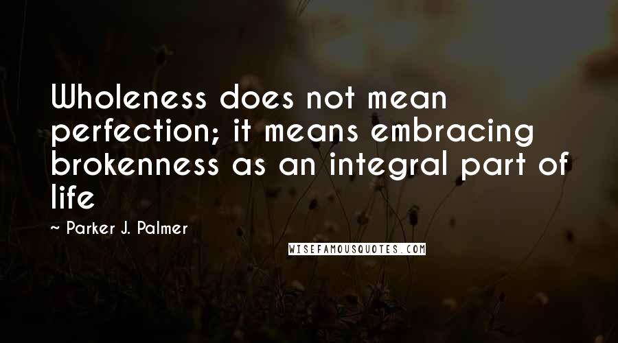 Parker J. Palmer Quotes: Wholeness does not mean perfection; it means embracing brokenness as an integral part of life
