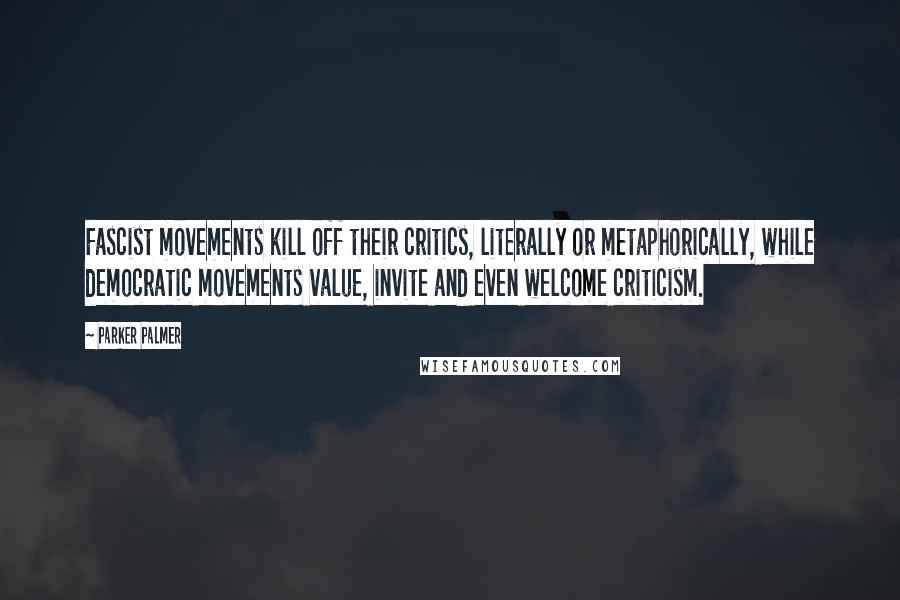 Parker Palmer Quotes: Fascist movements kill off their critics, literally or metaphorically, while democratic movements value, invite and even welcome criticism.