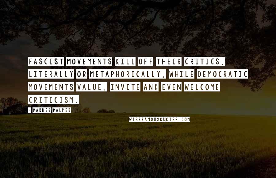 Parker Palmer Quotes: Fascist movements kill off their critics, literally or metaphorically, while democratic movements value, invite and even welcome criticism.