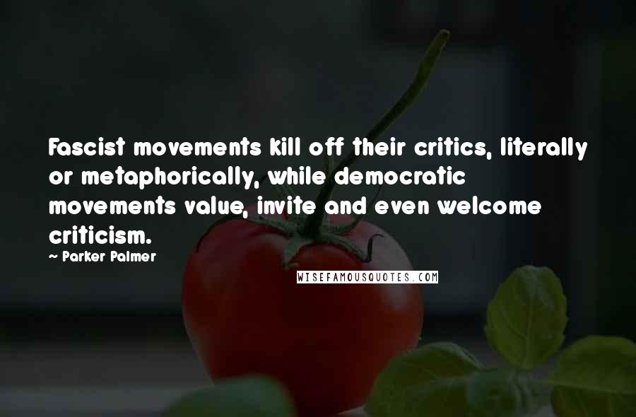 Parker Palmer Quotes: Fascist movements kill off their critics, literally or metaphorically, while democratic movements value, invite and even welcome criticism.