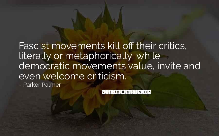 Parker Palmer Quotes: Fascist movements kill off their critics, literally or metaphorically, while democratic movements value, invite and even welcome criticism.