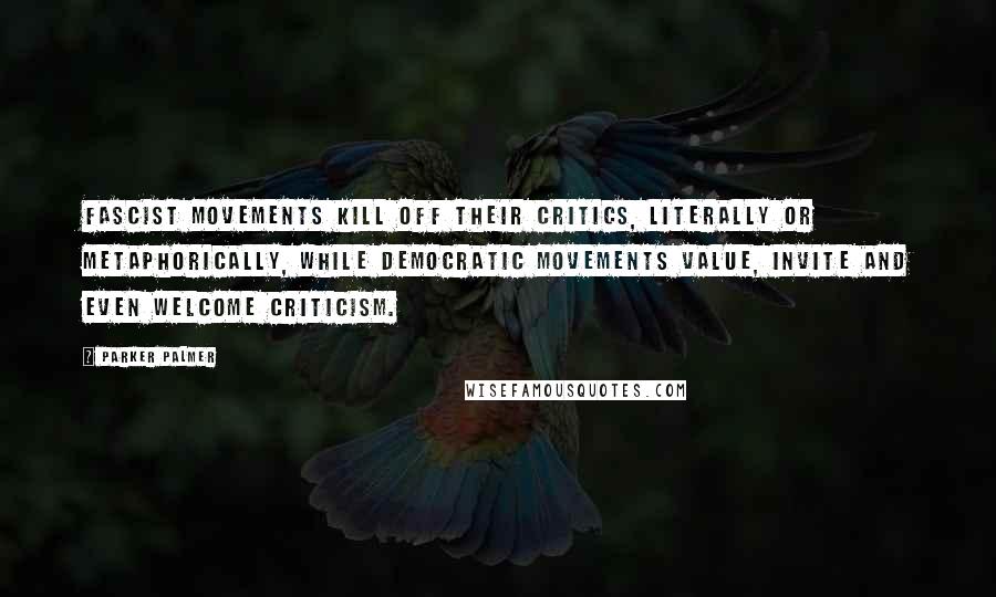 Parker Palmer Quotes: Fascist movements kill off their critics, literally or metaphorically, while democratic movements value, invite and even welcome criticism.