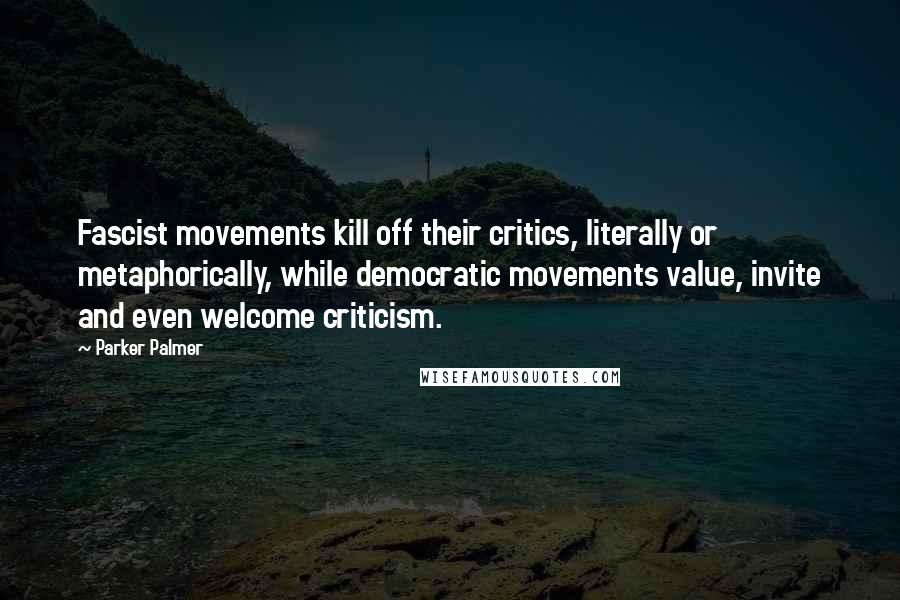 Parker Palmer Quotes: Fascist movements kill off their critics, literally or metaphorically, while democratic movements value, invite and even welcome criticism.