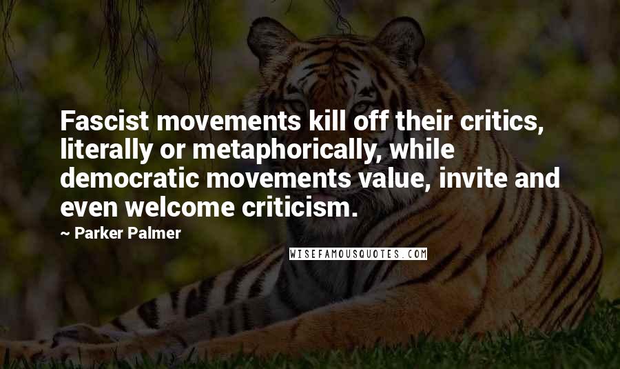 Parker Palmer Quotes: Fascist movements kill off their critics, literally or metaphorically, while democratic movements value, invite and even welcome criticism.