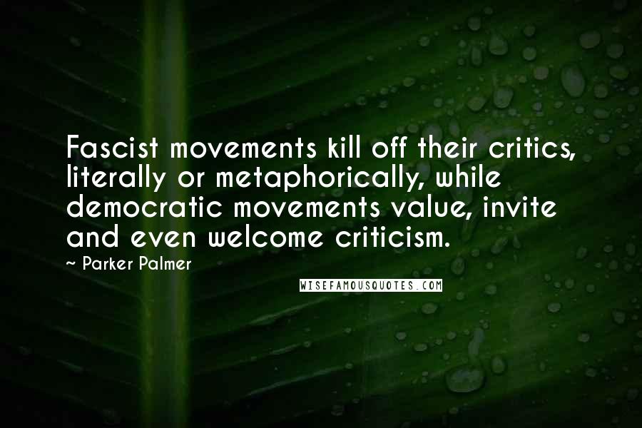 Parker Palmer Quotes: Fascist movements kill off their critics, literally or metaphorically, while democratic movements value, invite and even welcome criticism.