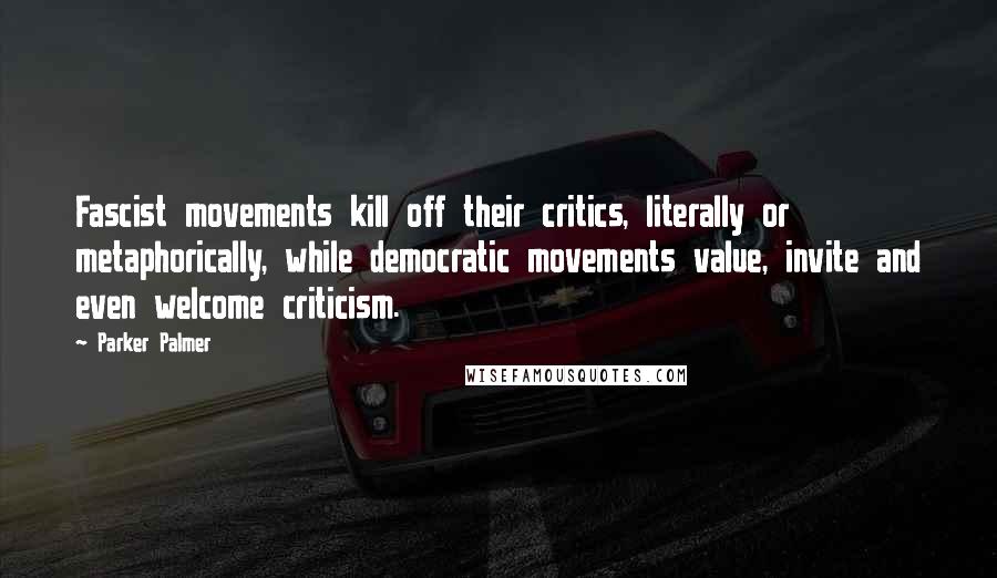 Parker Palmer Quotes: Fascist movements kill off their critics, literally or metaphorically, while democratic movements value, invite and even welcome criticism.