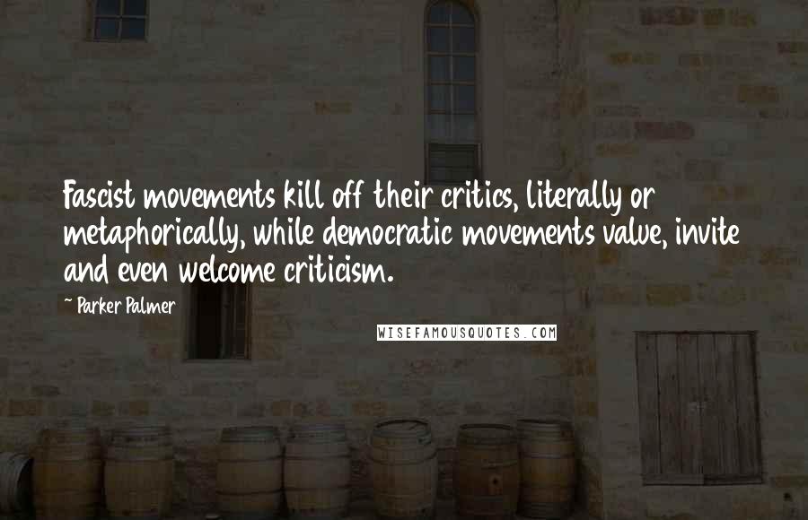 Parker Palmer Quotes: Fascist movements kill off their critics, literally or metaphorically, while democratic movements value, invite and even welcome criticism.