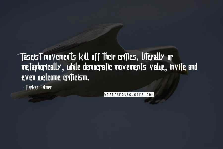Parker Palmer Quotes: Fascist movements kill off their critics, literally or metaphorically, while democratic movements value, invite and even welcome criticism.
