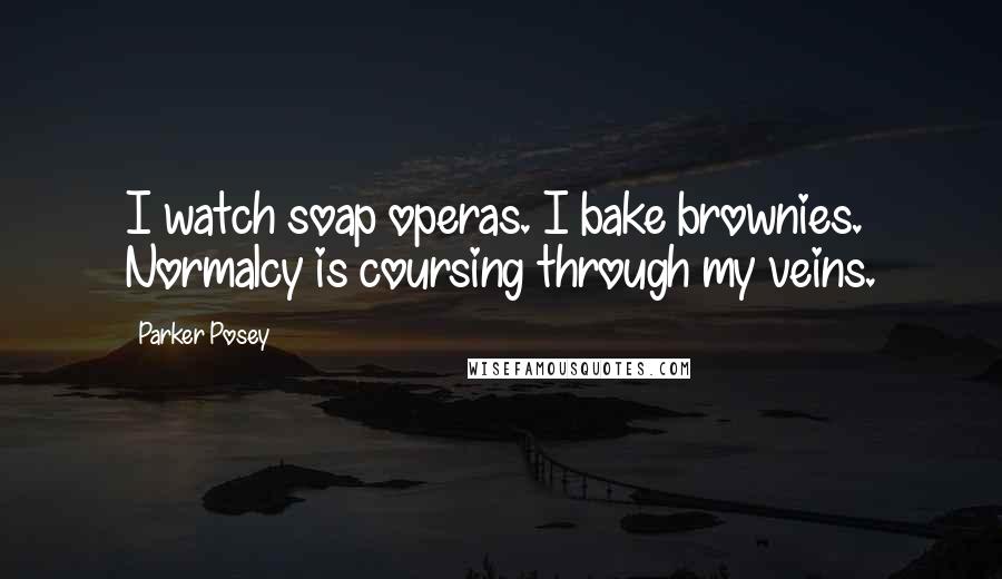 Parker Posey Quotes: I watch soap operas. I bake brownies. Normalcy is coursing through my veins.