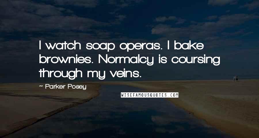 Parker Posey Quotes: I watch soap operas. I bake brownies. Normalcy is coursing through my veins.