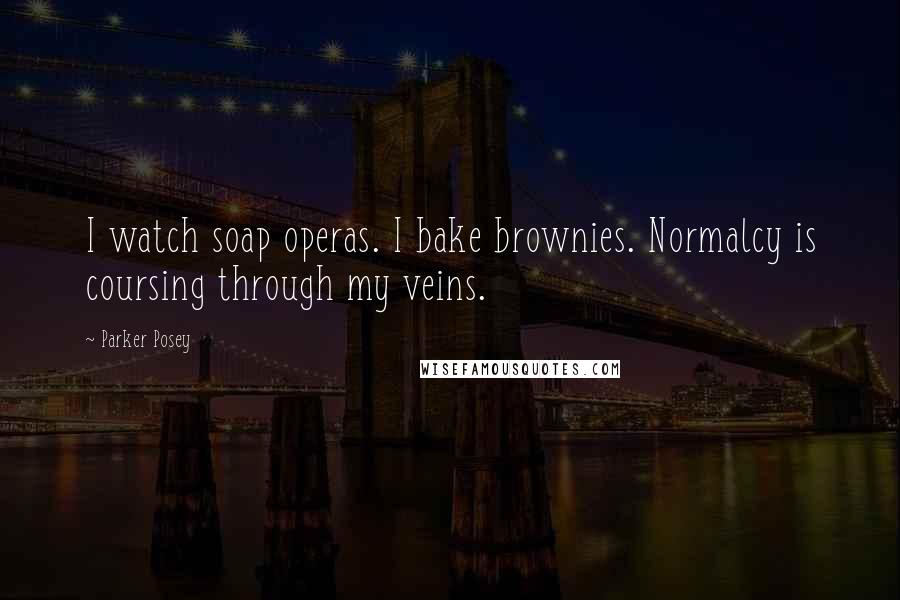 Parker Posey Quotes: I watch soap operas. I bake brownies. Normalcy is coursing through my veins.