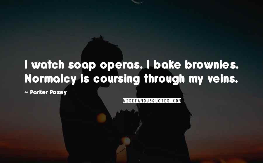 Parker Posey Quotes: I watch soap operas. I bake brownies. Normalcy is coursing through my veins.