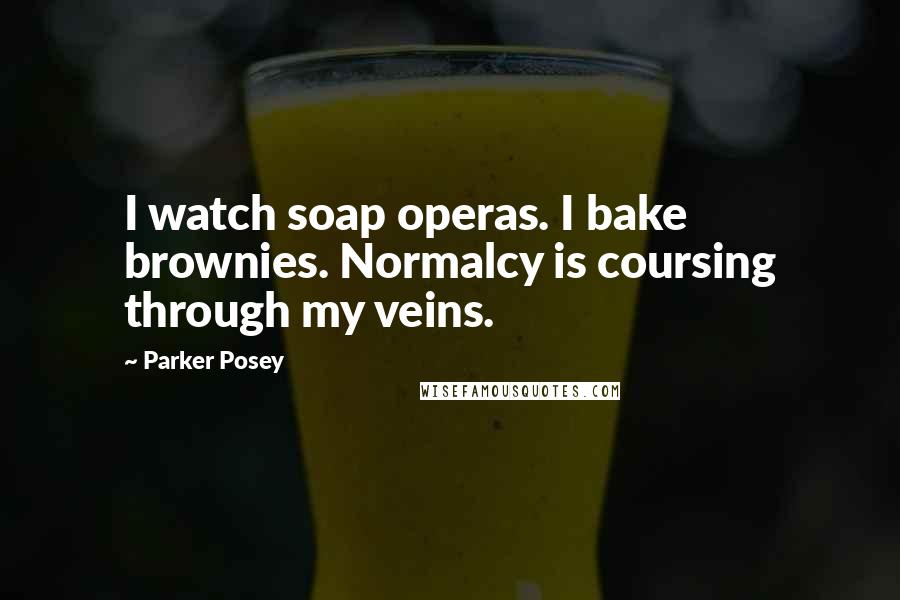 Parker Posey Quotes: I watch soap operas. I bake brownies. Normalcy is coursing through my veins.