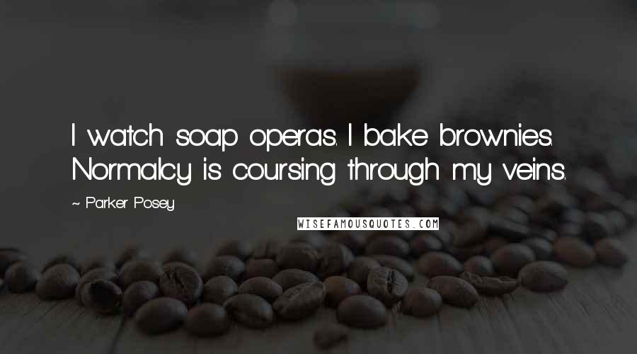 Parker Posey Quotes: I watch soap operas. I bake brownies. Normalcy is coursing through my veins.