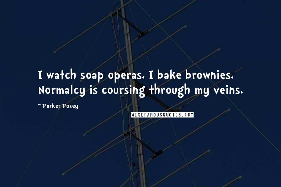 Parker Posey Quotes: I watch soap operas. I bake brownies. Normalcy is coursing through my veins.