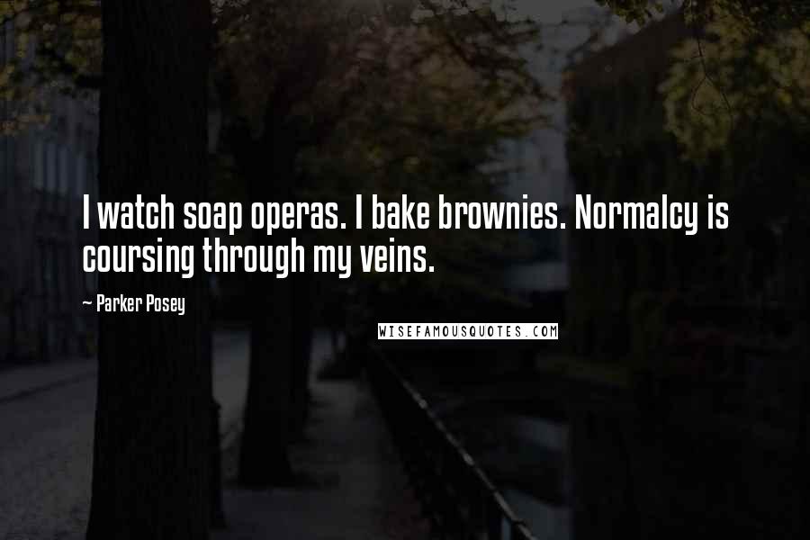 Parker Posey Quotes: I watch soap operas. I bake brownies. Normalcy is coursing through my veins.