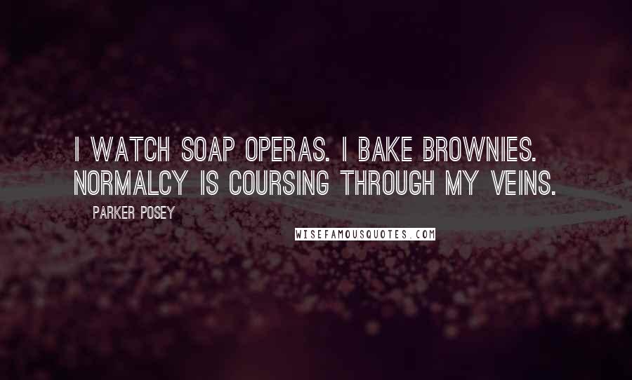 Parker Posey Quotes: I watch soap operas. I bake brownies. Normalcy is coursing through my veins.