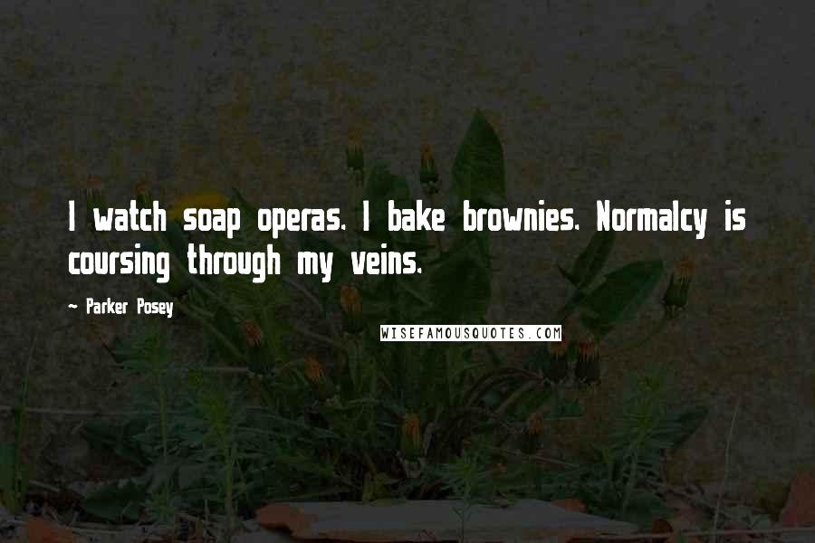 Parker Posey Quotes: I watch soap operas. I bake brownies. Normalcy is coursing through my veins.