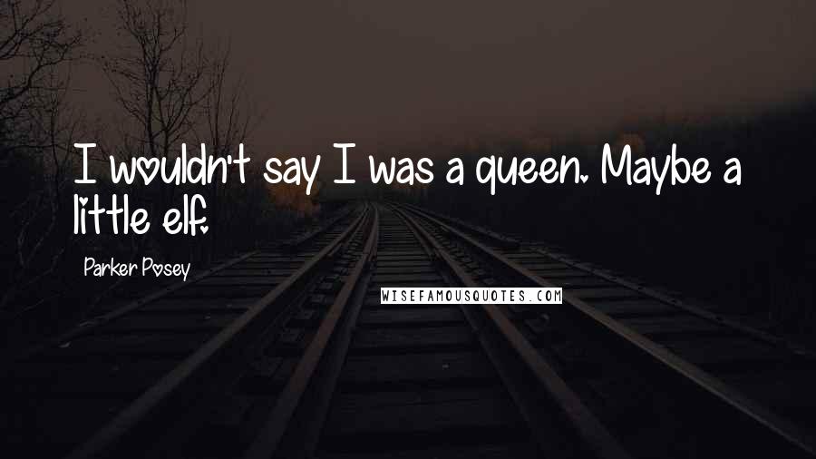 Parker Posey Quotes: I wouldn't say I was a queen. Maybe a little elf.