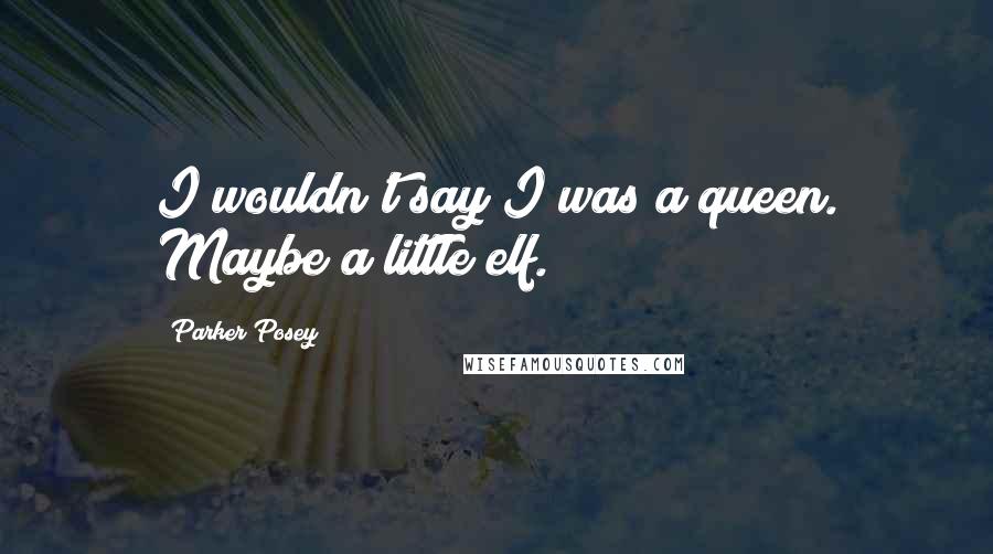 Parker Posey Quotes: I wouldn't say I was a queen. Maybe a little elf.