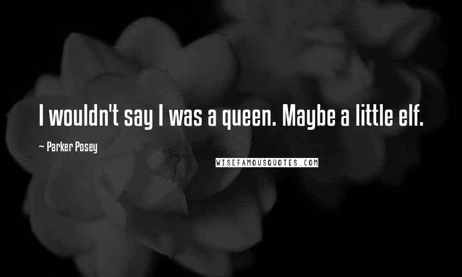 Parker Posey Quotes: I wouldn't say I was a queen. Maybe a little elf.