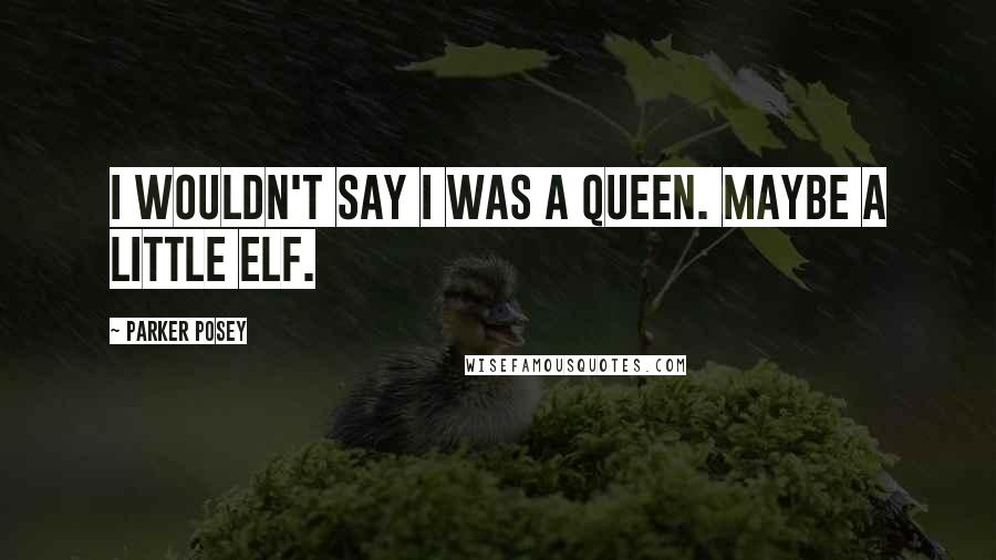 Parker Posey Quotes: I wouldn't say I was a queen. Maybe a little elf.