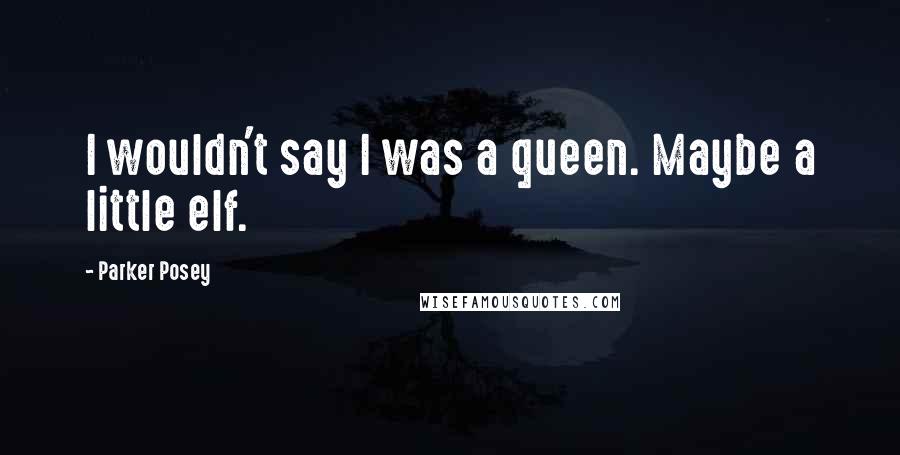 Parker Posey Quotes: I wouldn't say I was a queen. Maybe a little elf.