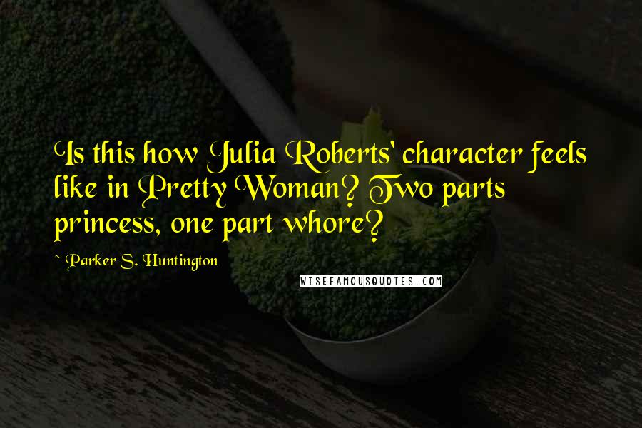 Parker S. Huntington Quotes: Is this how Julia Roberts' character feels like in Pretty Woman? Two parts princess, one part whore?