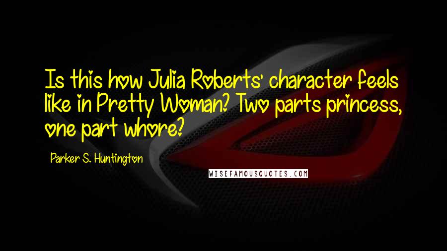 Parker S. Huntington Quotes: Is this how Julia Roberts' character feels like in Pretty Woman? Two parts princess, one part whore?
