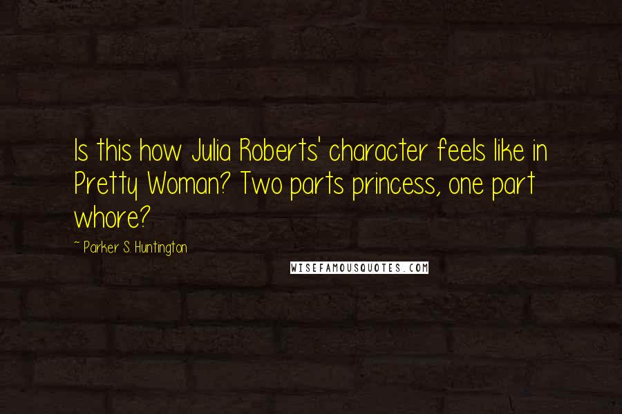 Parker S. Huntington Quotes: Is this how Julia Roberts' character feels like in Pretty Woman? Two parts princess, one part whore?