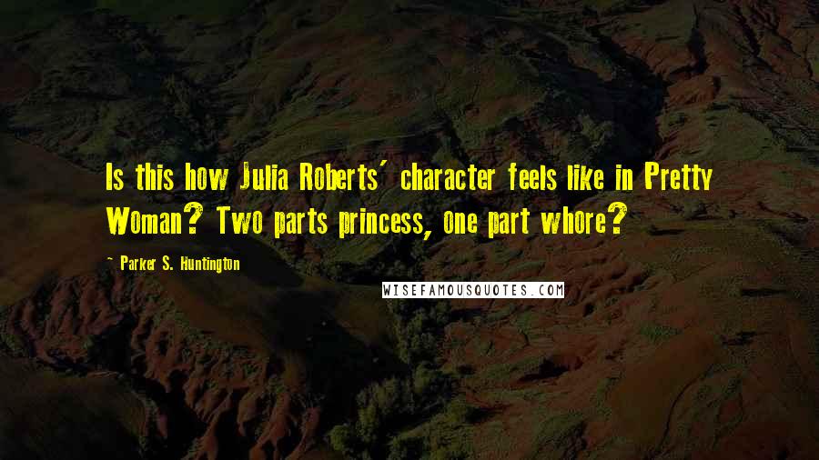 Parker S. Huntington Quotes: Is this how Julia Roberts' character feels like in Pretty Woman? Two parts princess, one part whore?
