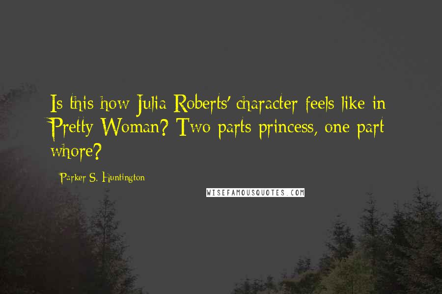 Parker S. Huntington Quotes: Is this how Julia Roberts' character feels like in Pretty Woman? Two parts princess, one part whore?