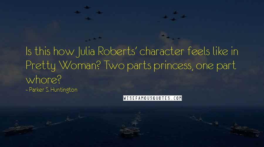 Parker S. Huntington Quotes: Is this how Julia Roberts' character feels like in Pretty Woman? Two parts princess, one part whore?